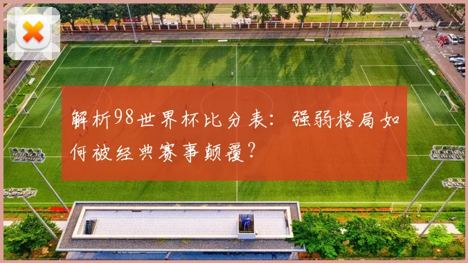解析98世界杯比分表：强弱格局如何被经典赛事颠覆？